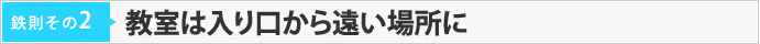 鉄則その2　【教室は入り口から遠い場所に】