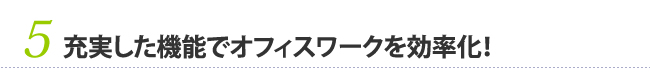 5　充実した機能でオフィスワークを効率化！