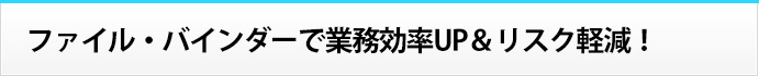 ファイル・バインダーで業務効率UP＆リスク軽減！