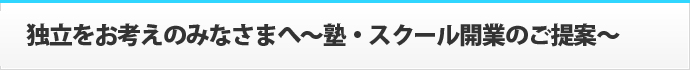 独立をお考えのみなさまへ～塾・スクール開業のご提案～