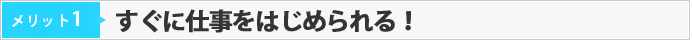 メリット01　すぐに仕事をはじめられる！