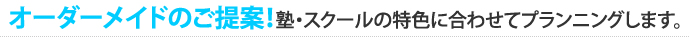 オーダーメイドのご提案！塾・スクールの特色に合わせてプランニングします。